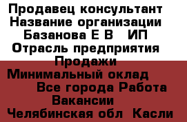 Продавец-консультант › Название организации ­ Базанова Е.В., ИП › Отрасль предприятия ­ Продажи › Минимальный оклад ­ 15 000 - Все города Работа » Вакансии   . Челябинская обл.,Касли г.